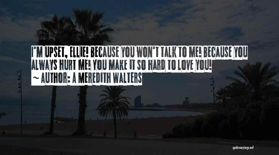 A Meredith Walters Quotes: I'm Upset, Ellie! Because You Won't Talk To Me! Because You Always Hurt Me! You Make It So Hard To