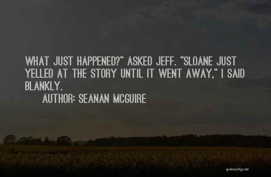 Seanan McGuire Quotes: What Just Happened? Asked Jeff. Sloane Just Yelled At The Story Until It Went Away, I Said Blankly.