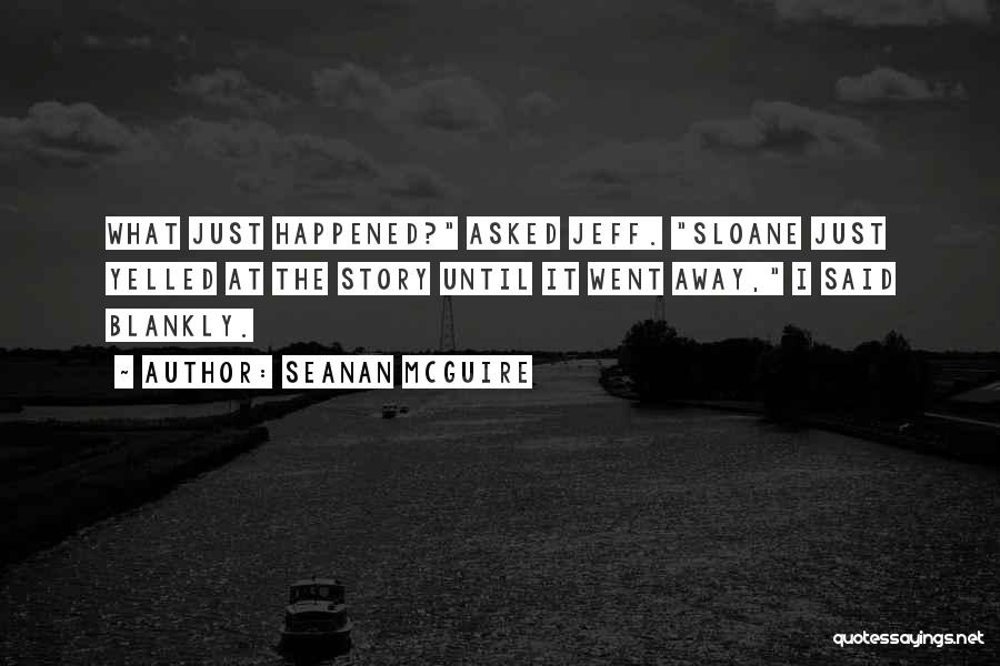 Seanan McGuire Quotes: What Just Happened? Asked Jeff. Sloane Just Yelled At The Story Until It Went Away, I Said Blankly.