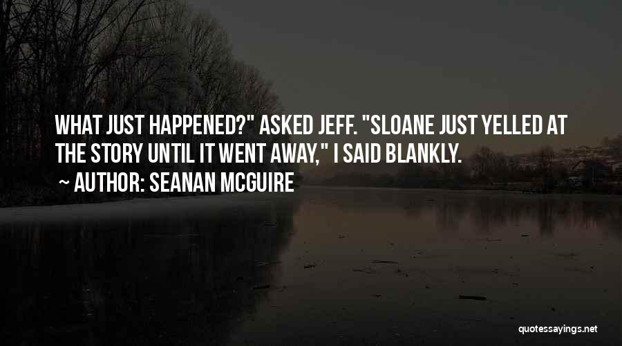 Seanan McGuire Quotes: What Just Happened? Asked Jeff. Sloane Just Yelled At The Story Until It Went Away, I Said Blankly.