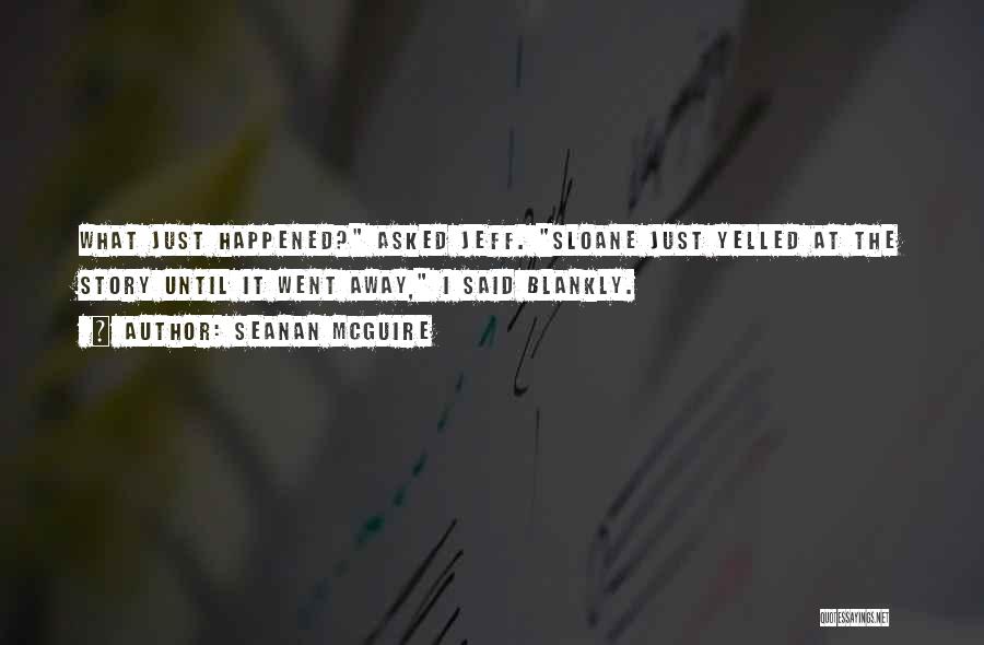 Seanan McGuire Quotes: What Just Happened? Asked Jeff. Sloane Just Yelled At The Story Until It Went Away, I Said Blankly.