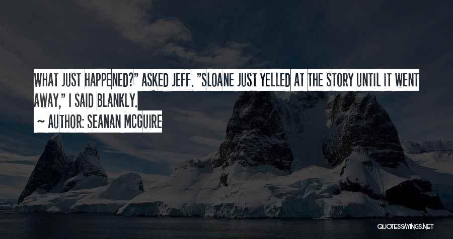 Seanan McGuire Quotes: What Just Happened? Asked Jeff. Sloane Just Yelled At The Story Until It Went Away, I Said Blankly.