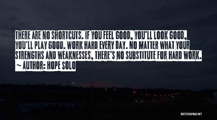 Hope Solo Quotes: There Are No Shortcuts. If You Feel Good, You'll Look Good, You'll Play Good. Work Hard Every Day. No Matter