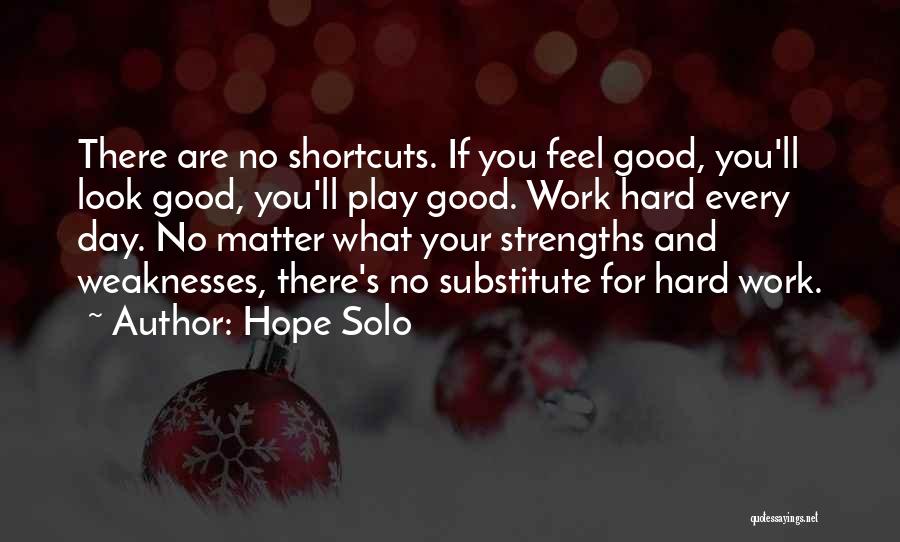 Hope Solo Quotes: There Are No Shortcuts. If You Feel Good, You'll Look Good, You'll Play Good. Work Hard Every Day. No Matter