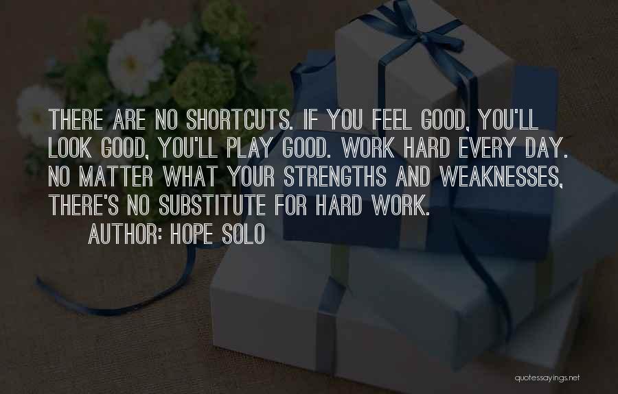 Hope Solo Quotes: There Are No Shortcuts. If You Feel Good, You'll Look Good, You'll Play Good. Work Hard Every Day. No Matter