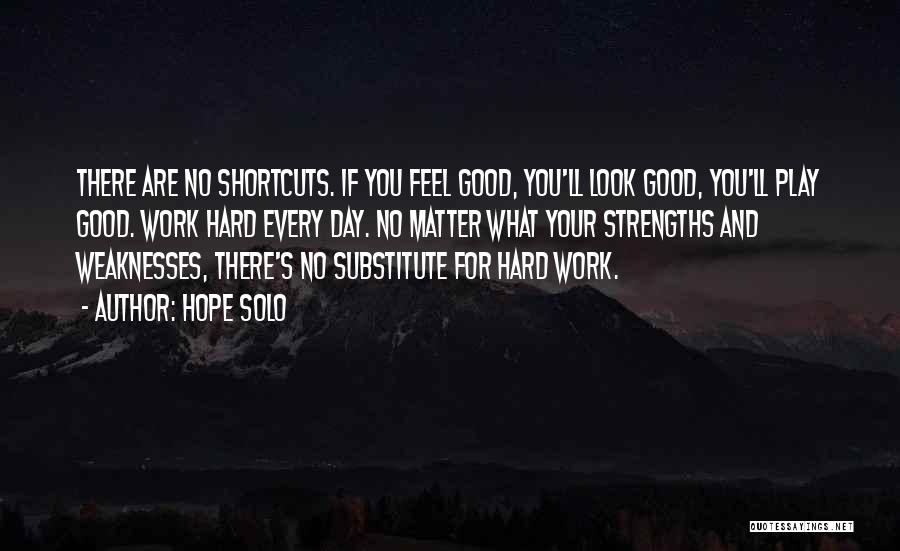 Hope Solo Quotes: There Are No Shortcuts. If You Feel Good, You'll Look Good, You'll Play Good. Work Hard Every Day. No Matter