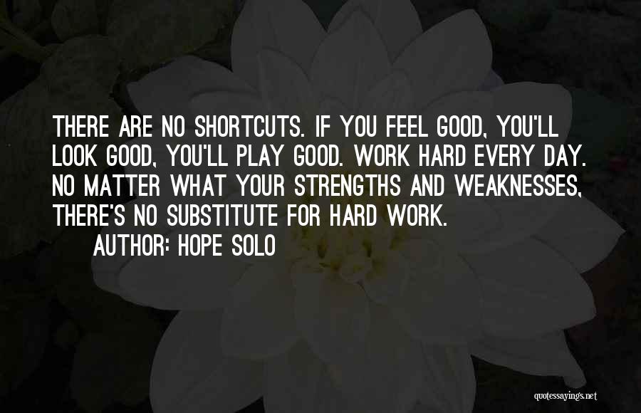 Hope Solo Quotes: There Are No Shortcuts. If You Feel Good, You'll Look Good, You'll Play Good. Work Hard Every Day. No Matter