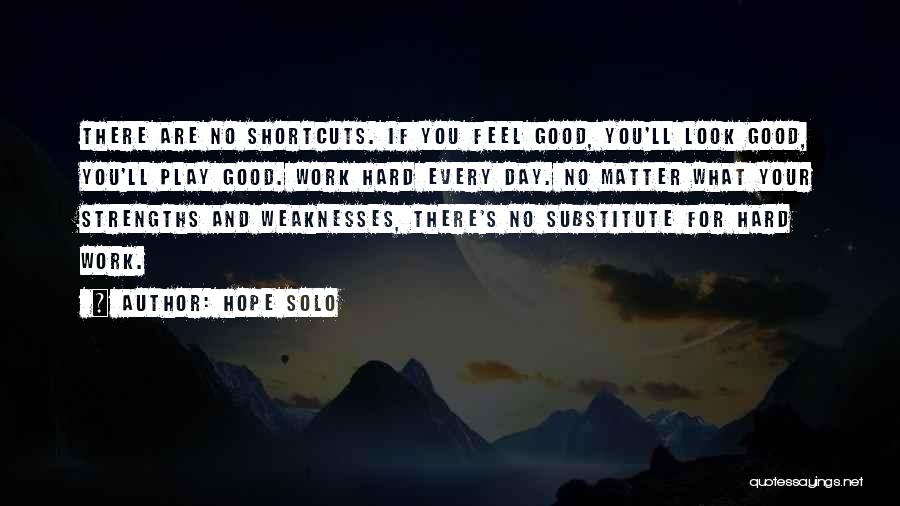 Hope Solo Quotes: There Are No Shortcuts. If You Feel Good, You'll Look Good, You'll Play Good. Work Hard Every Day. No Matter