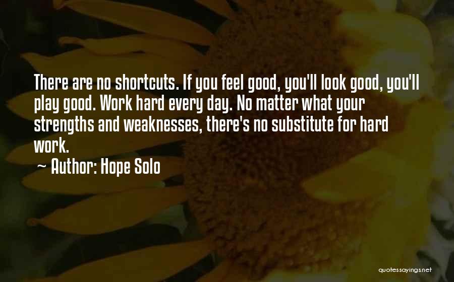 Hope Solo Quotes: There Are No Shortcuts. If You Feel Good, You'll Look Good, You'll Play Good. Work Hard Every Day. No Matter