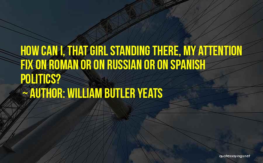 William Butler Yeats Quotes: How Can I, That Girl Standing There, My Attention Fix On Roman Or On Russian Or On Spanish Politics?