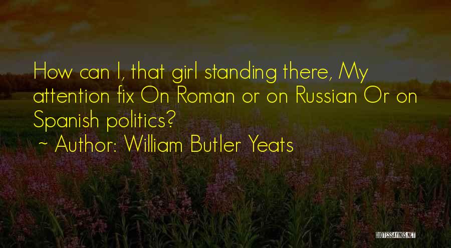 William Butler Yeats Quotes: How Can I, That Girl Standing There, My Attention Fix On Roman Or On Russian Or On Spanish Politics?