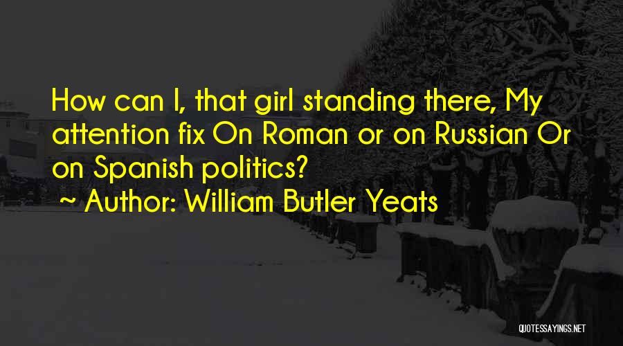 William Butler Yeats Quotes: How Can I, That Girl Standing There, My Attention Fix On Roman Or On Russian Or On Spanish Politics?