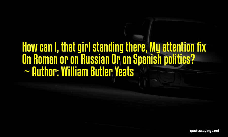 William Butler Yeats Quotes: How Can I, That Girl Standing There, My Attention Fix On Roman Or On Russian Or On Spanish Politics?