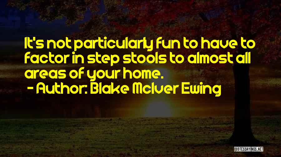 Blake McIver Ewing Quotes: It's Not Particularly Fun To Have To Factor In Step Stools To Almost All Areas Of Your Home.