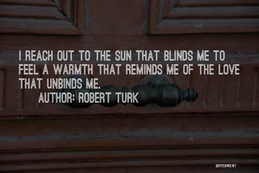 Robert Turk Quotes: I Reach Out To The Sun That Blinds Me To Feel A Warmth That Reminds Me Of The Love That