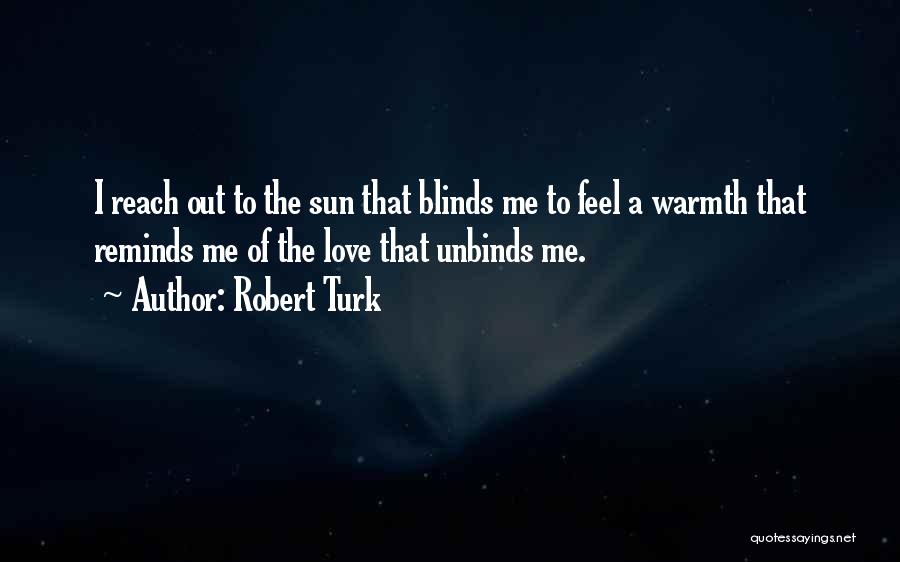 Robert Turk Quotes: I Reach Out To The Sun That Blinds Me To Feel A Warmth That Reminds Me Of The Love That