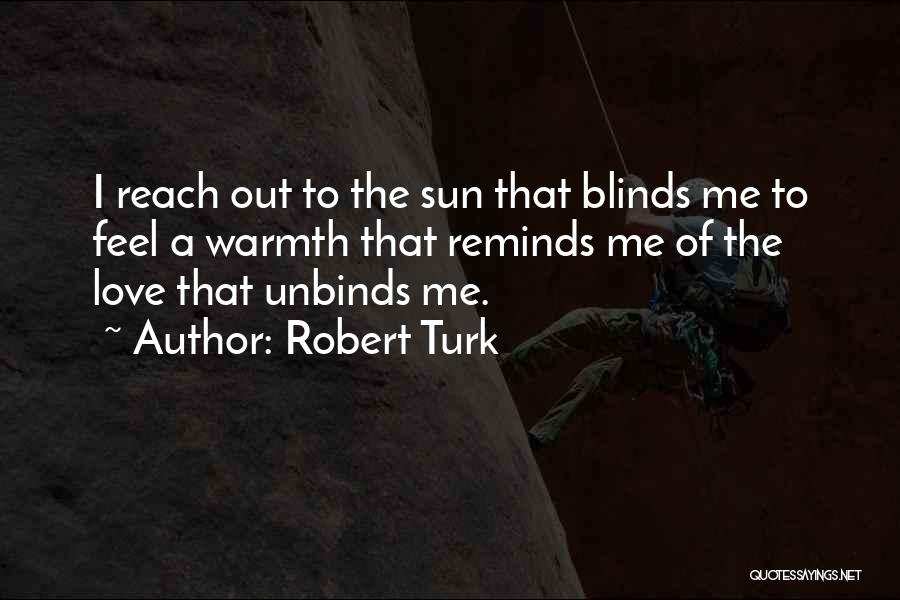 Robert Turk Quotes: I Reach Out To The Sun That Blinds Me To Feel A Warmth That Reminds Me Of The Love That