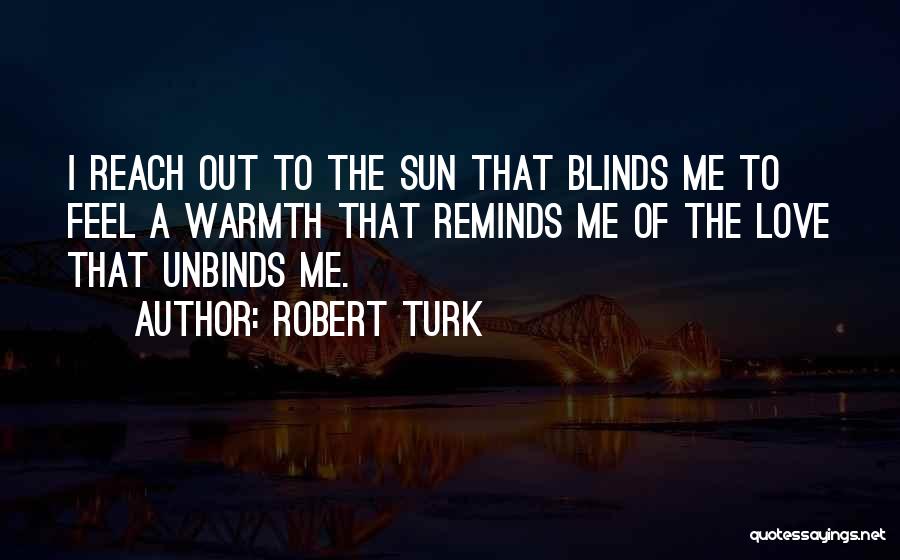 Robert Turk Quotes: I Reach Out To The Sun That Blinds Me To Feel A Warmth That Reminds Me Of The Love That