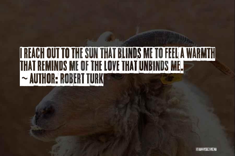 Robert Turk Quotes: I Reach Out To The Sun That Blinds Me To Feel A Warmth That Reminds Me Of The Love That