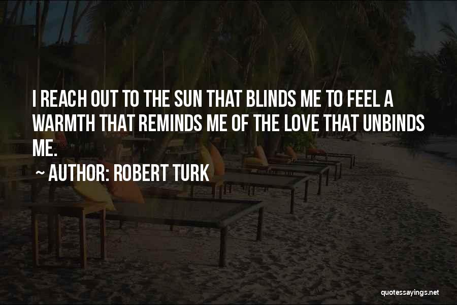 Robert Turk Quotes: I Reach Out To The Sun That Blinds Me To Feel A Warmth That Reminds Me Of The Love That
