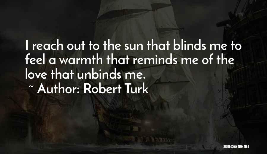 Robert Turk Quotes: I Reach Out To The Sun That Blinds Me To Feel A Warmth That Reminds Me Of The Love That