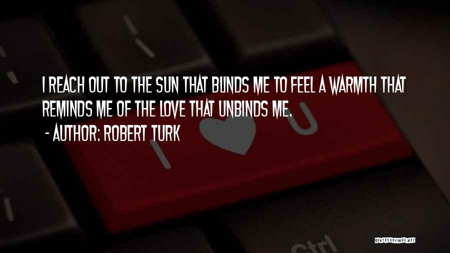 Robert Turk Quotes: I Reach Out To The Sun That Blinds Me To Feel A Warmth That Reminds Me Of The Love That