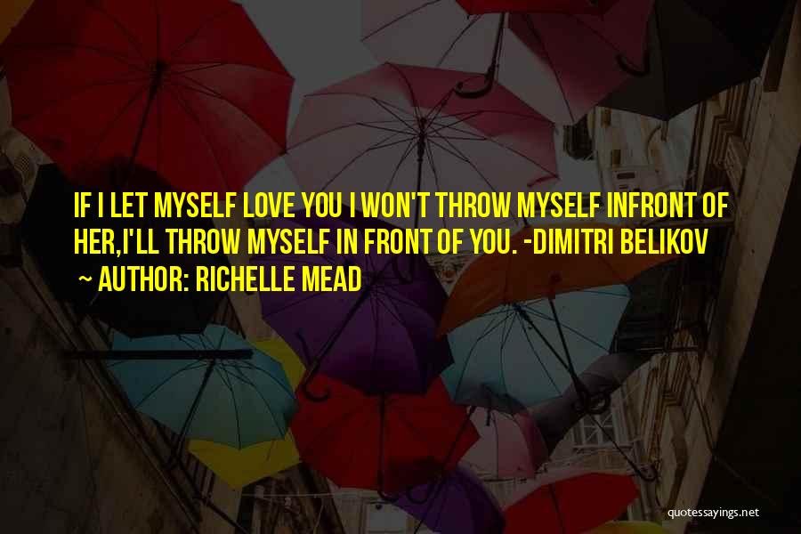 Richelle Mead Quotes: If I Let Myself Love You I Won't Throw Myself Infront Of Her,i'll Throw Myself In Front Of You. -dimitri