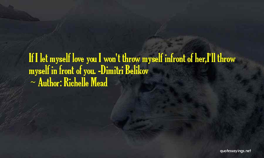 Richelle Mead Quotes: If I Let Myself Love You I Won't Throw Myself Infront Of Her,i'll Throw Myself In Front Of You. -dimitri