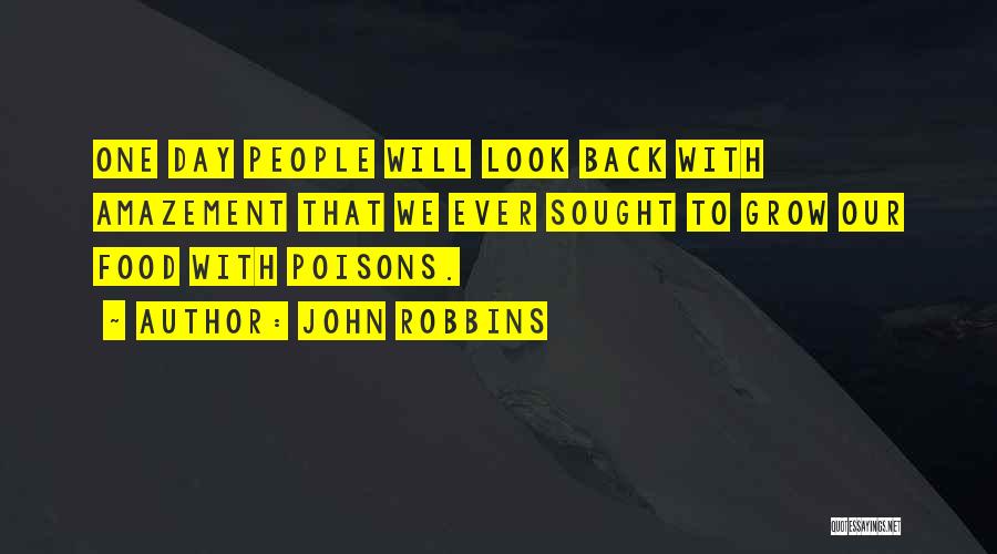 John Robbins Quotes: One Day People Will Look Back With Amazement That We Ever Sought To Grow Our Food With Poisons.