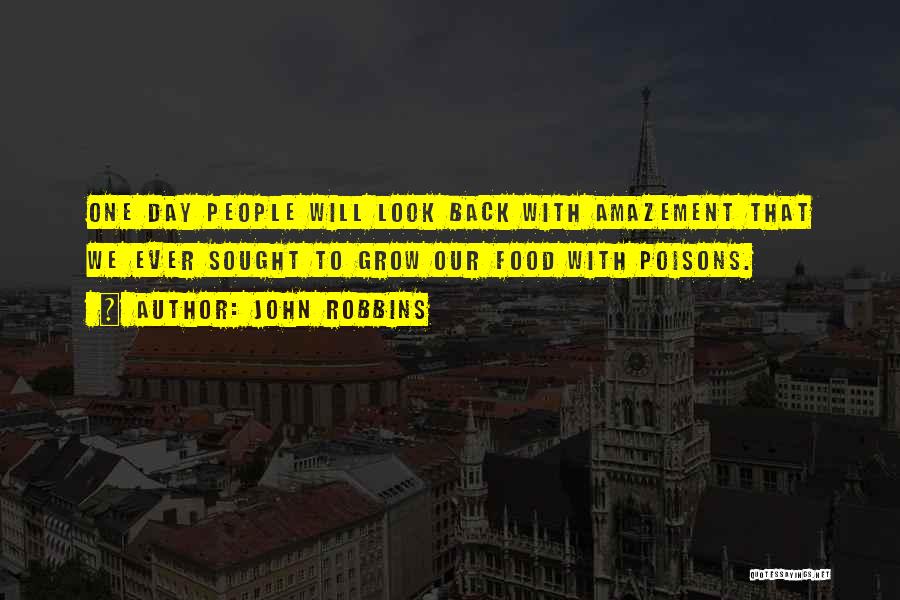 John Robbins Quotes: One Day People Will Look Back With Amazement That We Ever Sought To Grow Our Food With Poisons.