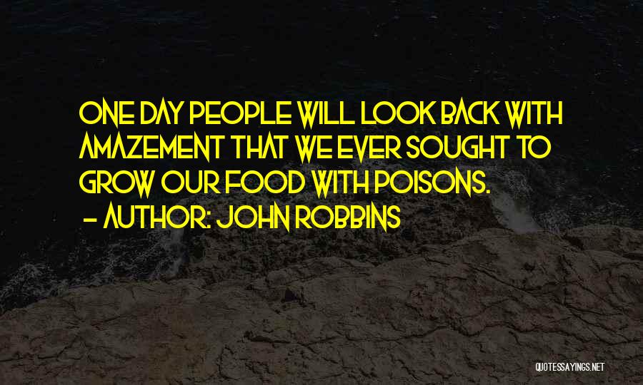 John Robbins Quotes: One Day People Will Look Back With Amazement That We Ever Sought To Grow Our Food With Poisons.