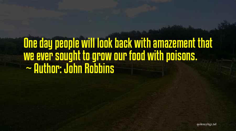 John Robbins Quotes: One Day People Will Look Back With Amazement That We Ever Sought To Grow Our Food With Poisons.