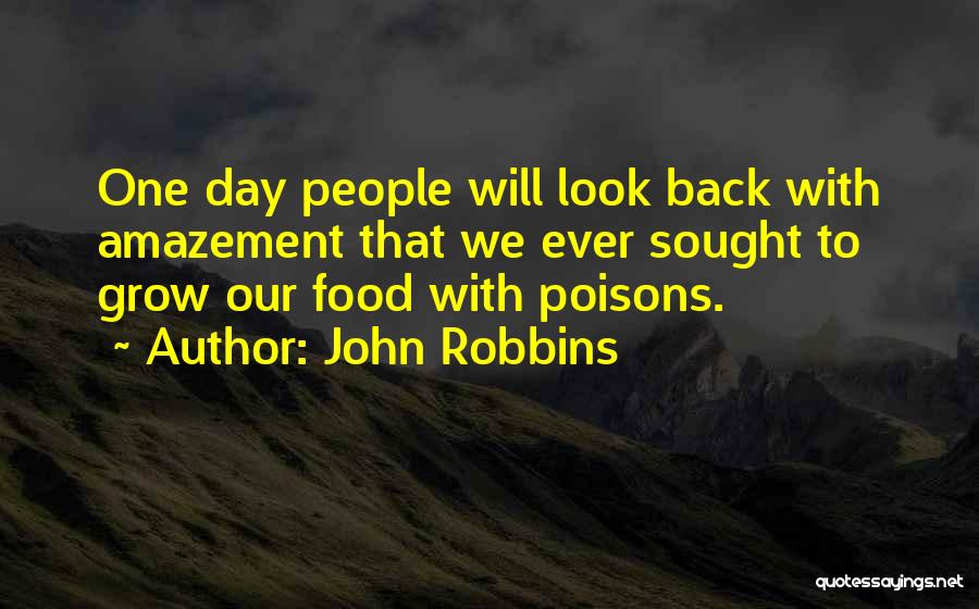 John Robbins Quotes: One Day People Will Look Back With Amazement That We Ever Sought To Grow Our Food With Poisons.