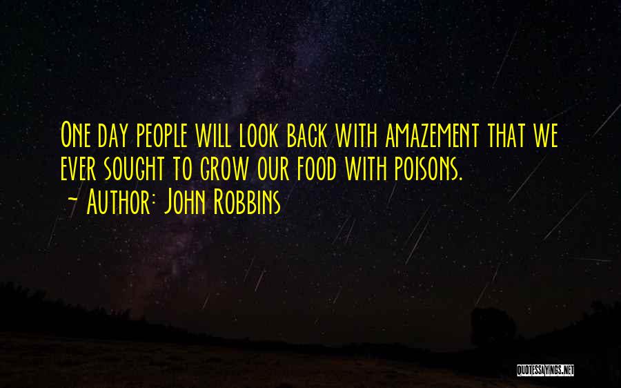 John Robbins Quotes: One Day People Will Look Back With Amazement That We Ever Sought To Grow Our Food With Poisons.