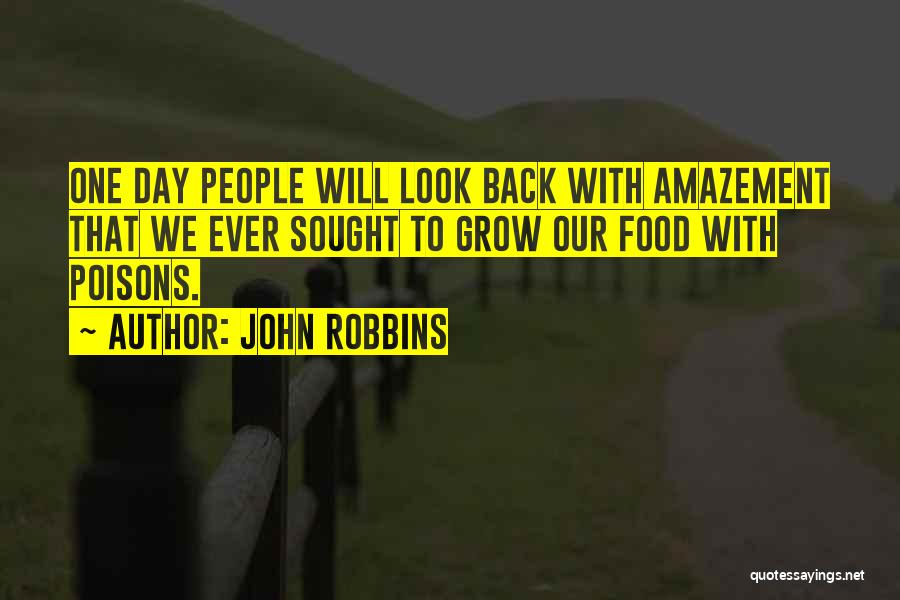 John Robbins Quotes: One Day People Will Look Back With Amazement That We Ever Sought To Grow Our Food With Poisons.