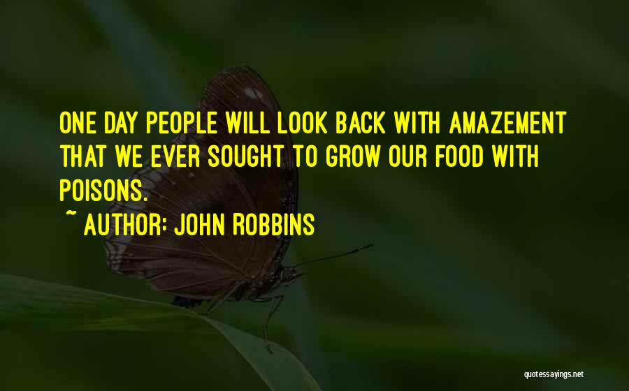 John Robbins Quotes: One Day People Will Look Back With Amazement That We Ever Sought To Grow Our Food With Poisons.