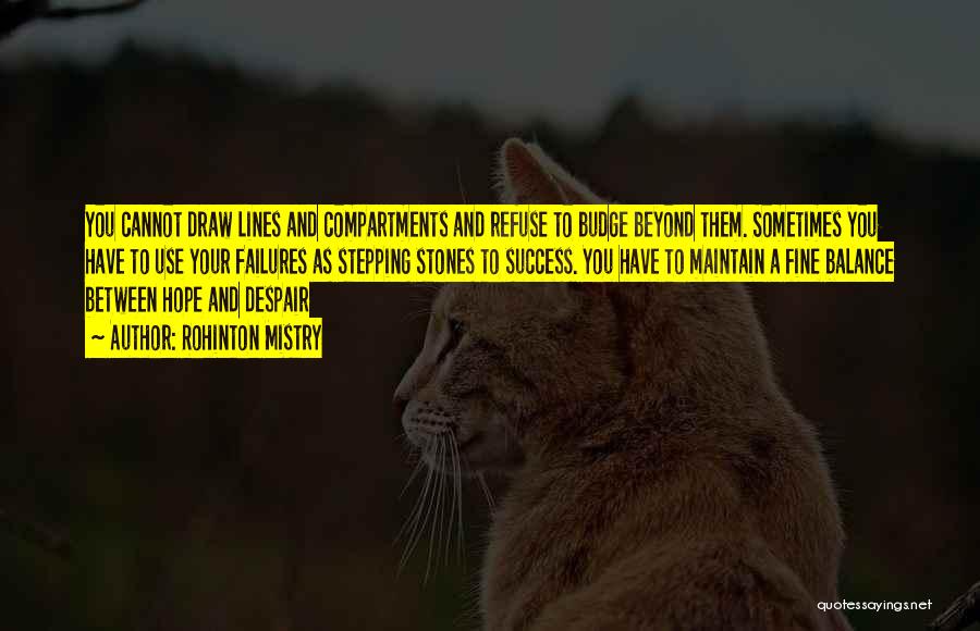 Rohinton Mistry Quotes: You Cannot Draw Lines And Compartments And Refuse To Budge Beyond Them. Sometimes You Have To Use Your Failures As