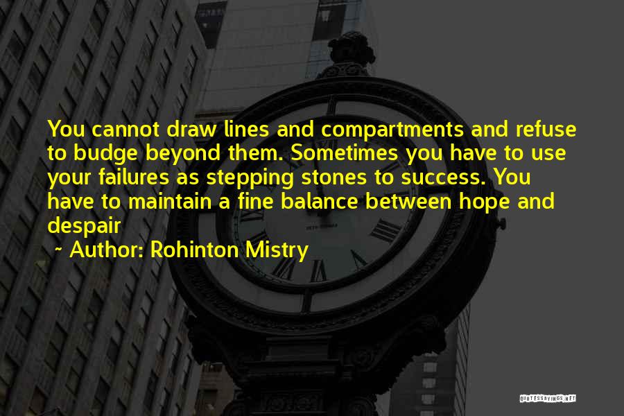 Rohinton Mistry Quotes: You Cannot Draw Lines And Compartments And Refuse To Budge Beyond Them. Sometimes You Have To Use Your Failures As