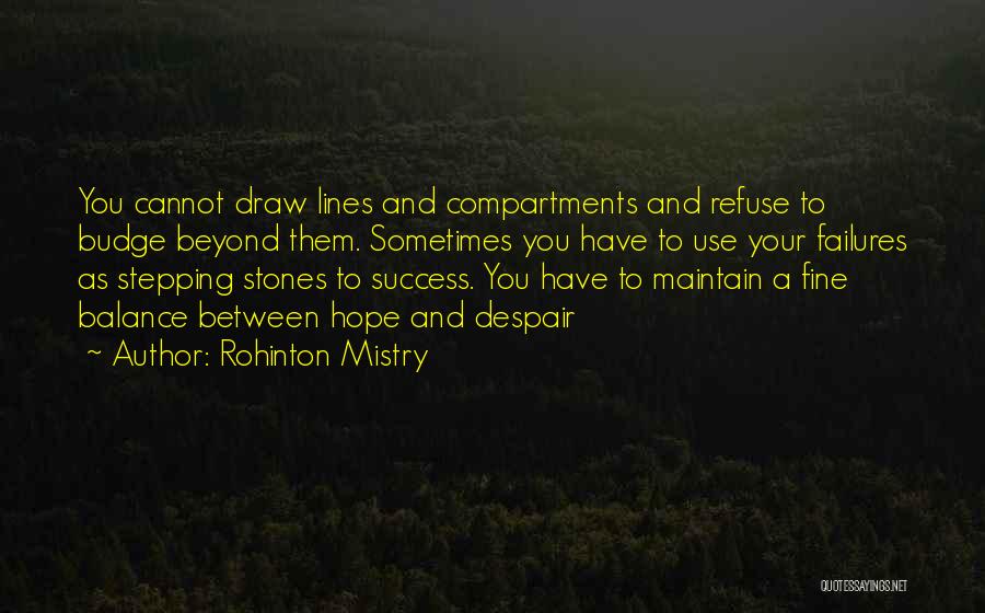 Rohinton Mistry Quotes: You Cannot Draw Lines And Compartments And Refuse To Budge Beyond Them. Sometimes You Have To Use Your Failures As