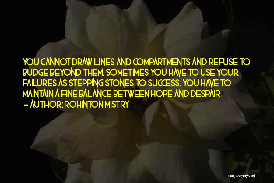 Rohinton Mistry Quotes: You Cannot Draw Lines And Compartments And Refuse To Budge Beyond Them. Sometimes You Have To Use Your Failures As