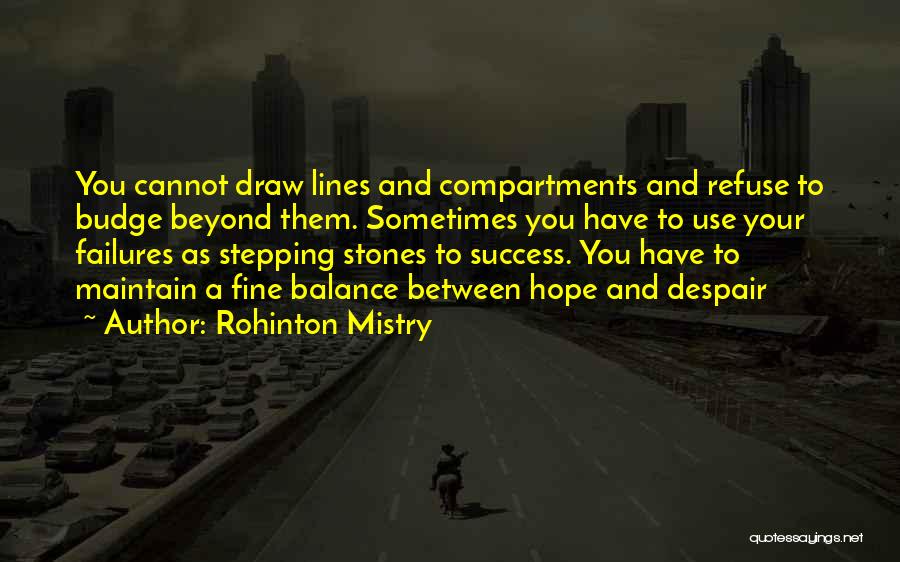 Rohinton Mistry Quotes: You Cannot Draw Lines And Compartments And Refuse To Budge Beyond Them. Sometimes You Have To Use Your Failures As