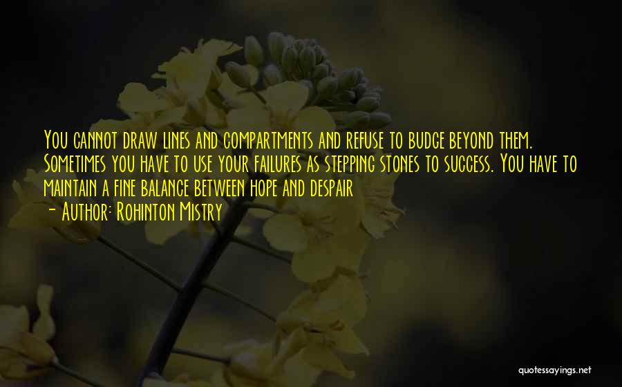 Rohinton Mistry Quotes: You Cannot Draw Lines And Compartments And Refuse To Budge Beyond Them. Sometimes You Have To Use Your Failures As