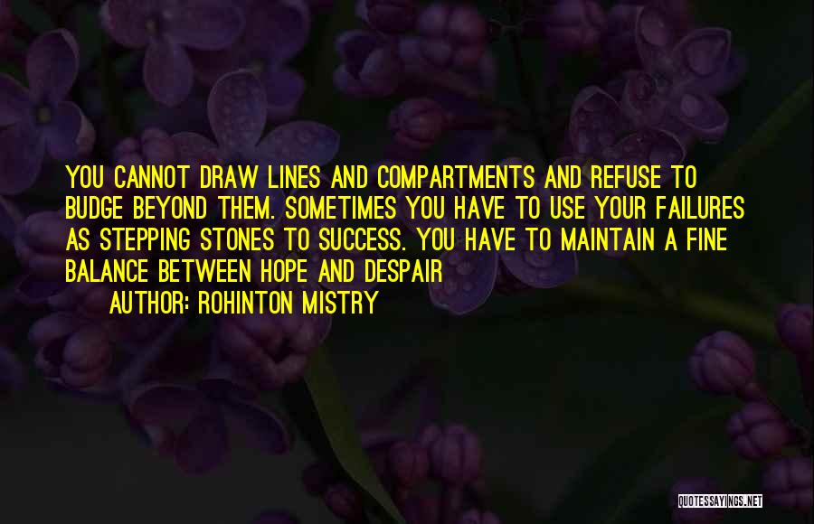 Rohinton Mistry Quotes: You Cannot Draw Lines And Compartments And Refuse To Budge Beyond Them. Sometimes You Have To Use Your Failures As