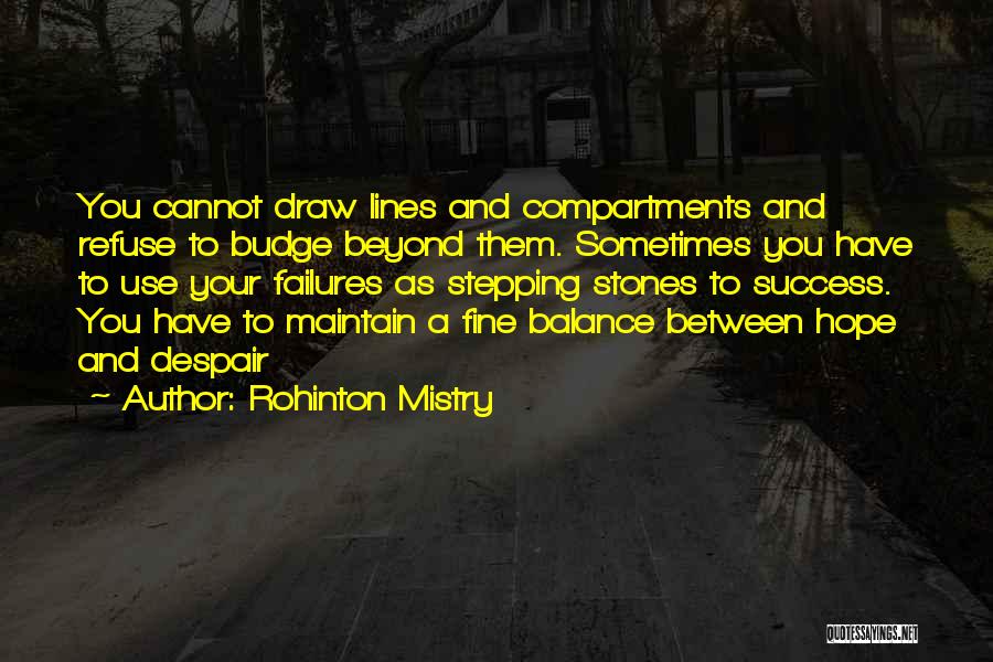 Rohinton Mistry Quotes: You Cannot Draw Lines And Compartments And Refuse To Budge Beyond Them. Sometimes You Have To Use Your Failures As