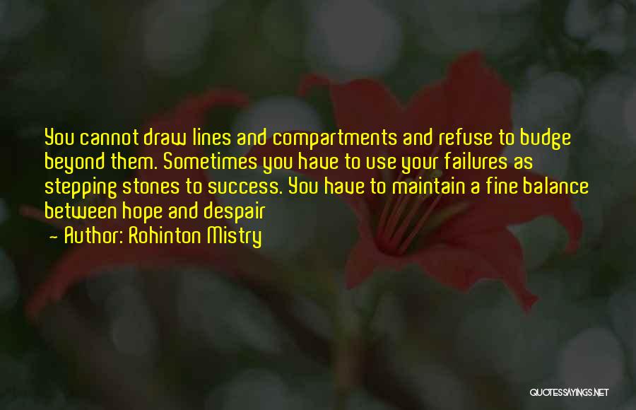 Rohinton Mistry Quotes: You Cannot Draw Lines And Compartments And Refuse To Budge Beyond Them. Sometimes You Have To Use Your Failures As