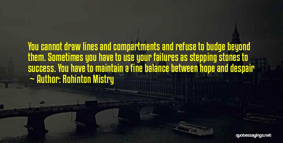 Rohinton Mistry Quotes: You Cannot Draw Lines And Compartments And Refuse To Budge Beyond Them. Sometimes You Have To Use Your Failures As