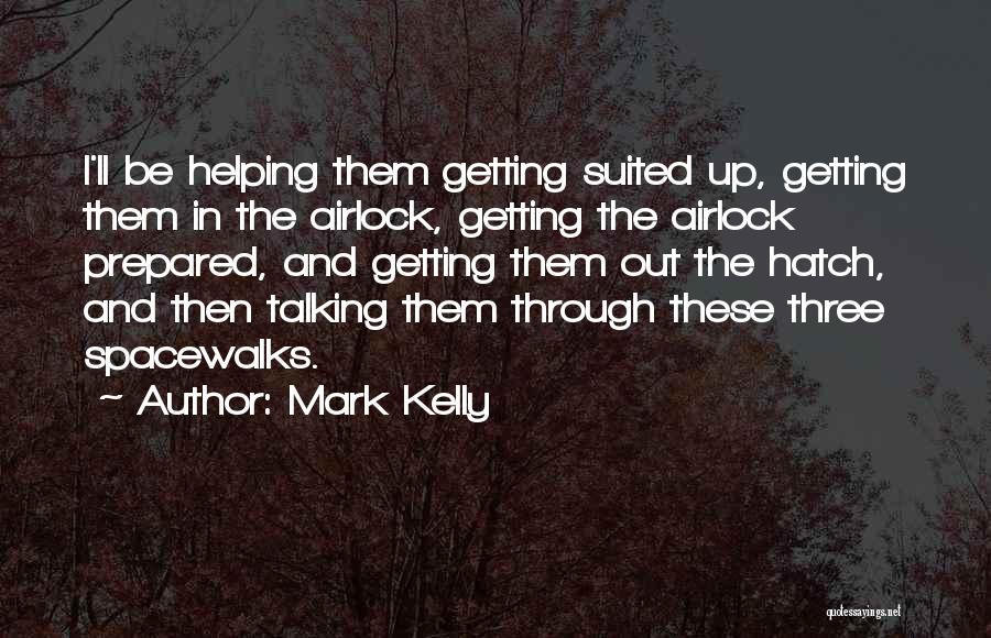 Mark Kelly Quotes: I'll Be Helping Them Getting Suited Up, Getting Them In The Airlock, Getting The Airlock Prepared, And Getting Them Out