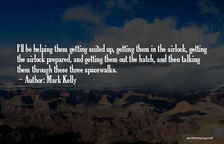 Mark Kelly Quotes: I'll Be Helping Them Getting Suited Up, Getting Them In The Airlock, Getting The Airlock Prepared, And Getting Them Out