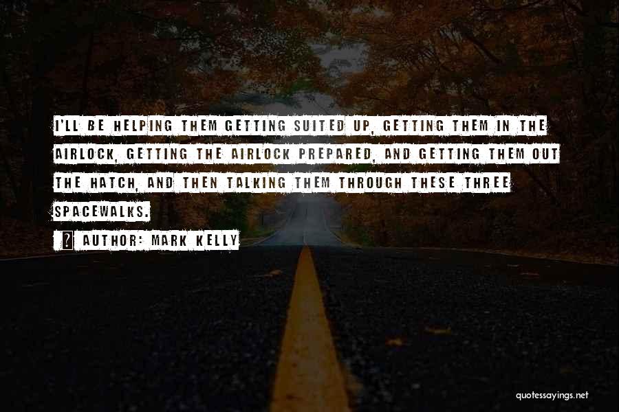 Mark Kelly Quotes: I'll Be Helping Them Getting Suited Up, Getting Them In The Airlock, Getting The Airlock Prepared, And Getting Them Out
