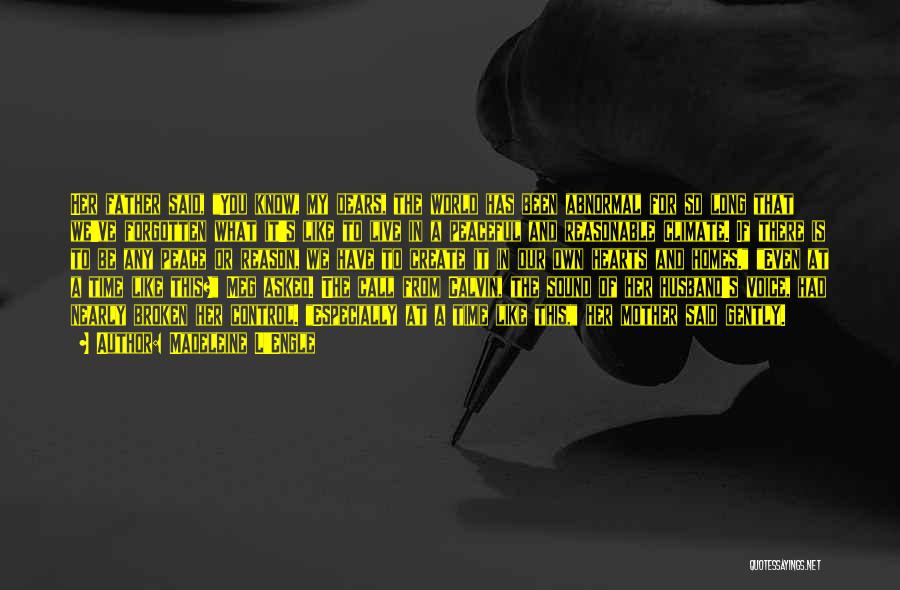 Madeleine L'Engle Quotes: Her Father Said, You Know, My Dears, The World Has Been Abnormal For So Long That We've Forgotten What It's